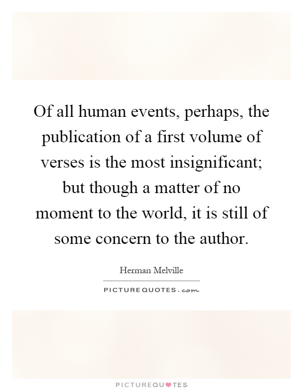 Of all human events, perhaps, the publication of a first volume of verses is the most insignificant; but though a matter of no moment to the world, it is still of some concern to the author Picture Quote #1