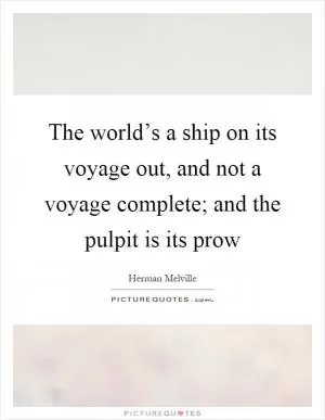 The world’s a ship on its voyage out, and not a voyage complete; and the pulpit is its prow Picture Quote #1