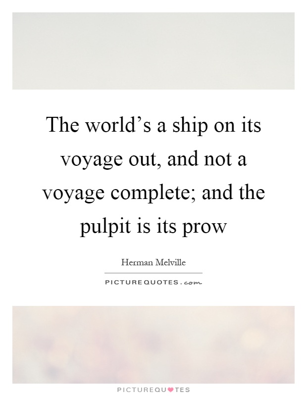 The world's a ship on its voyage out, and not a voyage complete; and the pulpit is its prow Picture Quote #1