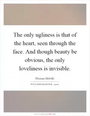 The only ugliness is that of the heart, seen through the face. And though beauty be obvious, the only loveliness is invisible Picture Quote #1