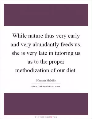 While nature thus very early and very abundantly feeds us, she is very late in tutoring us as to the proper methodization of our diet Picture Quote #1