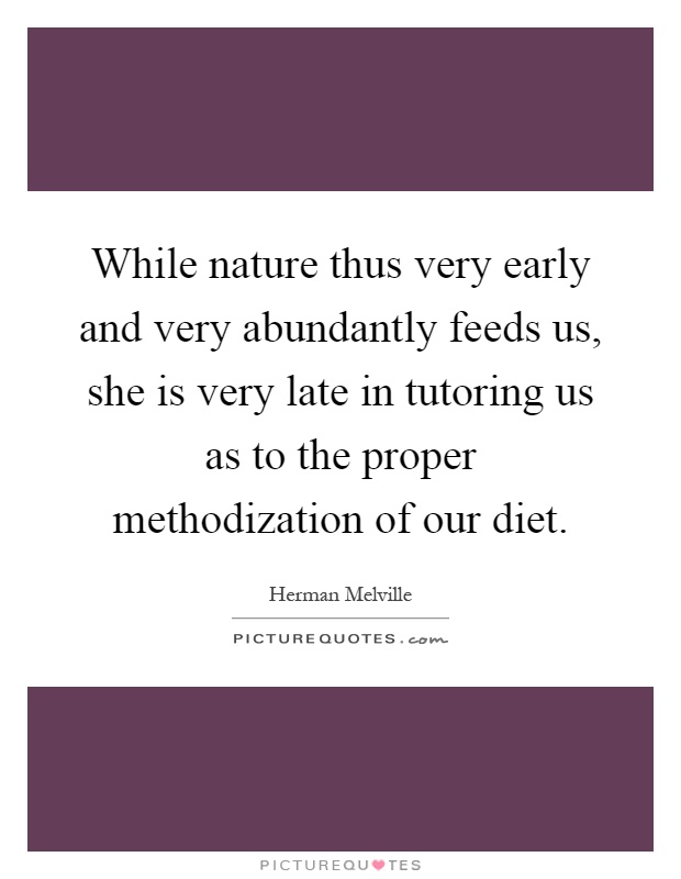 While nature thus very early and very abundantly feeds us, she is very late in tutoring us as to the proper methodization of our diet Picture Quote #1