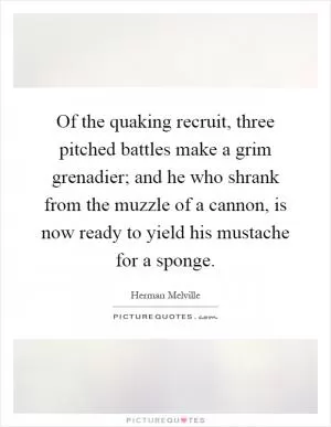 Of the quaking recruit, three pitched battles make a grim grenadier; and he who shrank from the muzzle of a cannon, is now ready to yield his mustache for a sponge Picture Quote #1