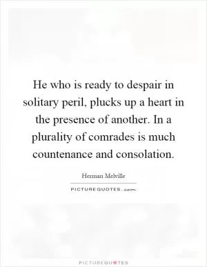 He who is ready to despair in solitary peril, plucks up a heart in the presence of another. In a plurality of comrades is much countenance and consolation Picture Quote #1