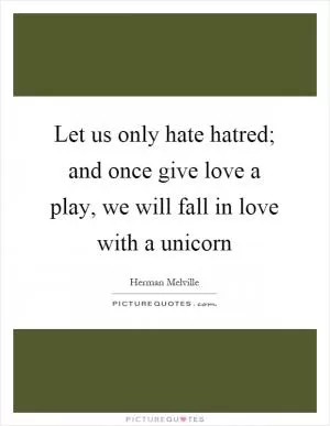 Let us only hate hatred; and once give love a play, we will fall in love with a unicorn Picture Quote #1