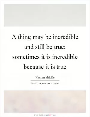 A thing may be incredible and still be true; sometimes it is incredible because it is true Picture Quote #1