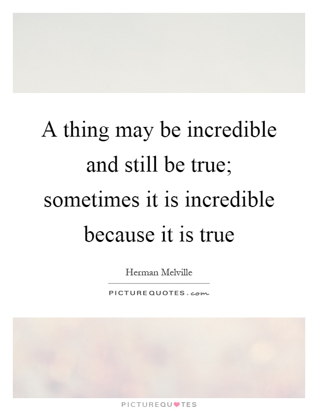 A thing may be incredible and still be true; sometimes it is incredible because it is true Picture Quote #1