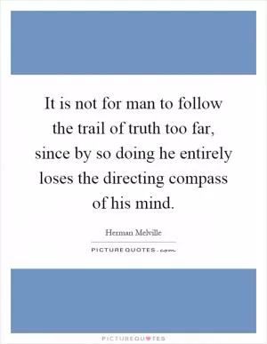 It is not for man to follow the trail of truth too far, since by so doing he entirely loses the directing compass of his mind Picture Quote #1