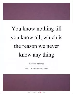 You know nothing till you know all; which is the reason we never know any thing Picture Quote #1