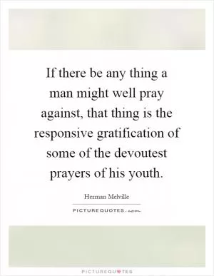 If there be any thing a man might well pray against, that thing is the responsive gratification of some of the devoutest prayers of his youth Picture Quote #1