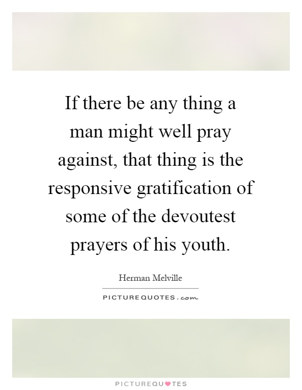 If there be any thing a man might well pray against, that thing is the responsive gratification of some of the devoutest prayers of his youth Picture Quote #1