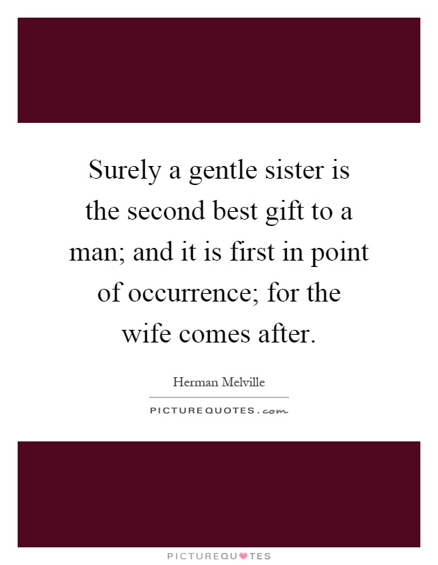 Surely a gentle sister is the second best gift to a man; and it is first in point of occurrence; for the wife comes after Picture Quote #1