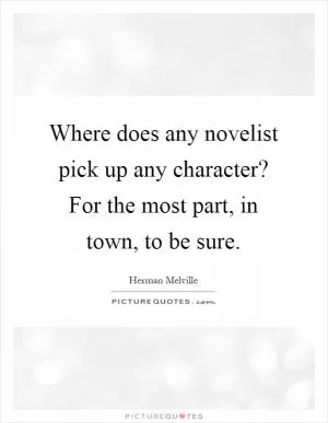 Where does any novelist pick up any character? For the most part, in town, to be sure Picture Quote #1