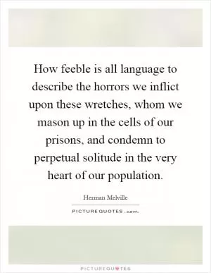How feeble is all language to describe the horrors we inflict upon these wretches, whom we mason up in the cells of our prisons, and condemn to perpetual solitude in the very heart of our population Picture Quote #1