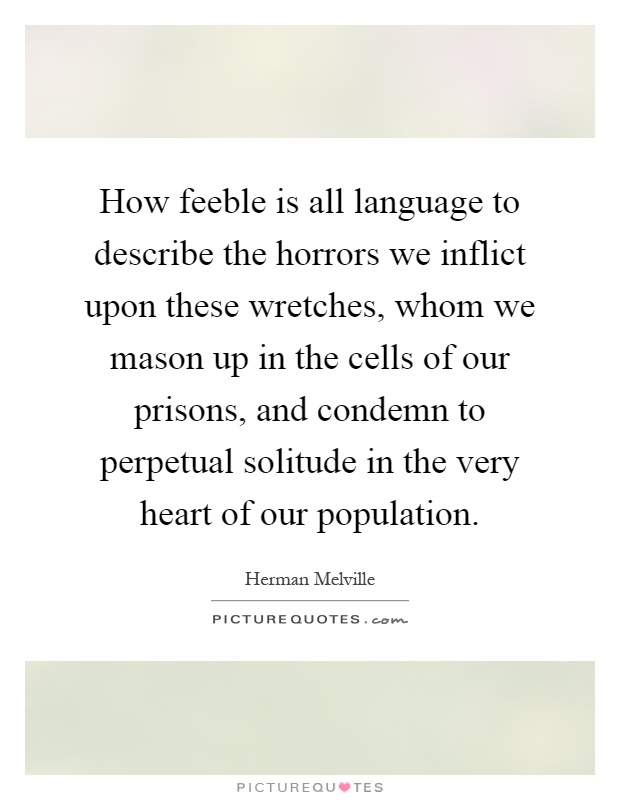 How feeble is all language to describe the horrors we inflict upon these wretches, whom we mason up in the cells of our prisons, and condemn to perpetual solitude in the very heart of our population Picture Quote #1
