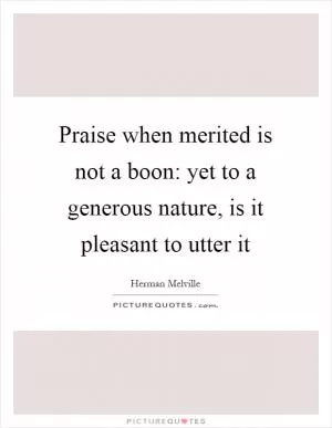 Praise when merited is not a boon: yet to a generous nature, is it pleasant to utter it Picture Quote #1