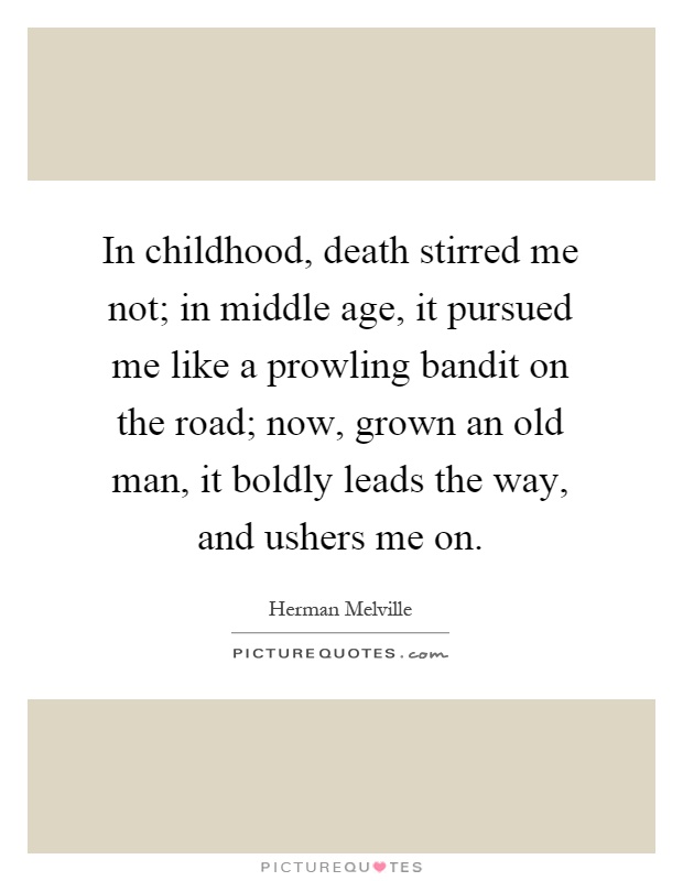 In childhood, death stirred me not; in middle age, it pursued me like a prowling bandit on the road; now, grown an old man, it boldly leads the way, and ushers me on Picture Quote #1