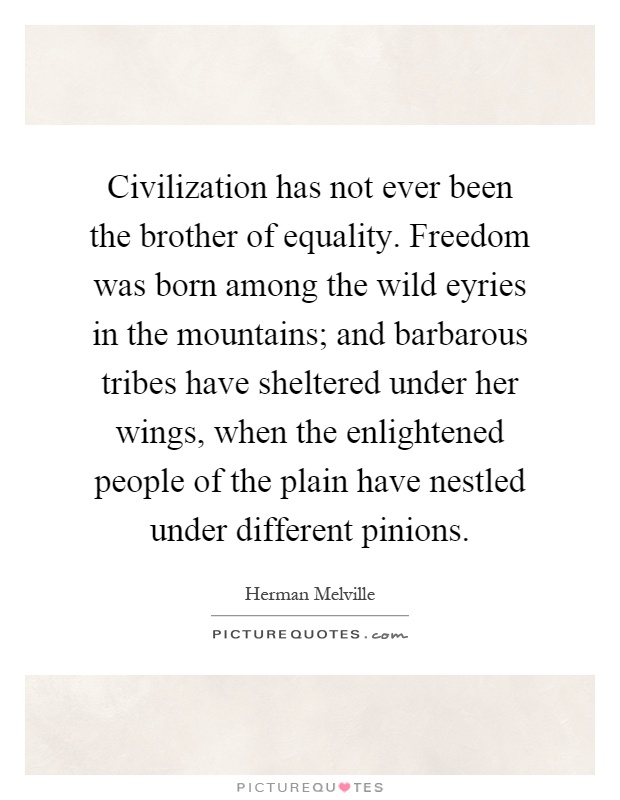 Civilization has not ever been the brother of equality. Freedom was born among the wild eyries in the mountains; and barbarous tribes have sheltered under her wings, when the enlightened people of the plain have nestled under different pinions Picture Quote #1