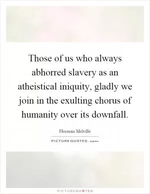 Those of us who always abhorred slavery as an atheistical iniquity, gladly we join in the exulting chorus of humanity over its downfall Picture Quote #1