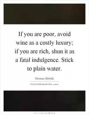 If you are poor, avoid wine as a costly luxury; if you are rich, shun it as a fatal indulgence. Stick to plain water Picture Quote #1