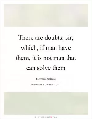 There are doubts, sir, which, if man have them, it is not man that can solve them Picture Quote #1