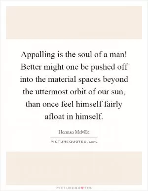 Appalling is the soul of a man! Better might one be pushed off into the material spaces beyond the uttermost orbit of our sun, than once feel himself fairly afloat in himself Picture Quote #1