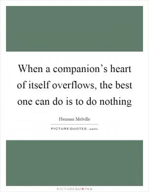 When a companion’s heart of itself overflows, the best one can do is to do nothing Picture Quote #1