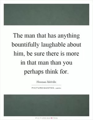 The man that has anything bountifully laughable about him, be sure there is more in that man than you perhaps think for Picture Quote #1