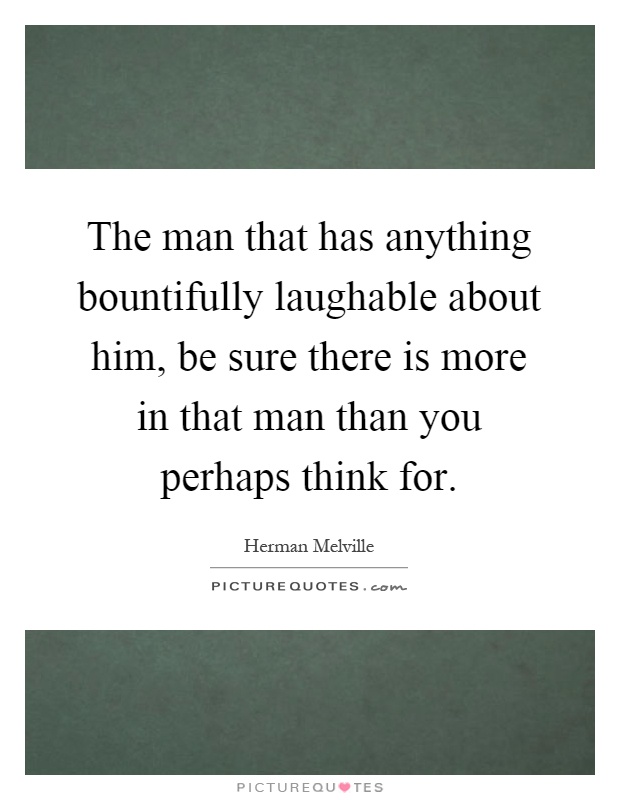 The man that has anything bountifully laughable about him, be sure there is more in that man than you perhaps think for Picture Quote #1