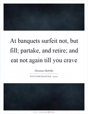 At banquets surfeit not, but fill; partake, and retire; and eat not again till you crave Picture Quote #1