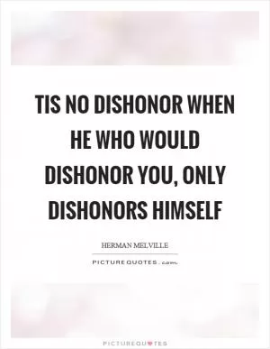 Tis no dishonor when he who would dishonor you, only dishonors himself Picture Quote #1