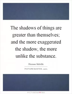 The shadows of things are greater than themselves; and the more exaggerated the shadow, the more unlike the substance Picture Quote #1