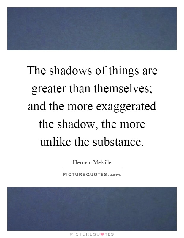 The shadows of things are greater than themselves; and the more exaggerated the shadow, the more unlike the substance Picture Quote #1