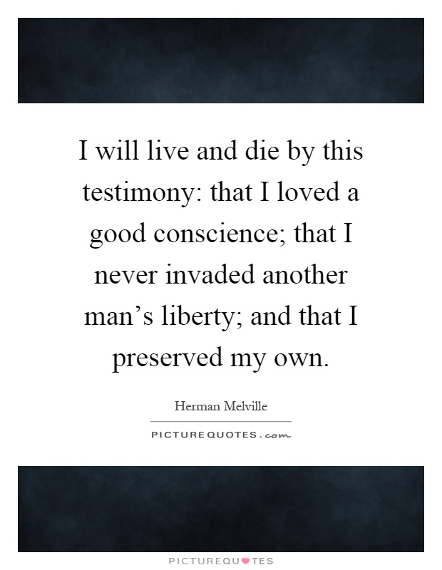 I will live and die by this testimony: that I loved a good conscience; that I never invaded another man's liberty; and that I preserved my own Picture Quote #1