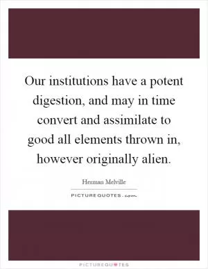 Our institutions have a potent digestion, and may in time convert and assimilate to good all elements thrown in, however originally alien Picture Quote #1
