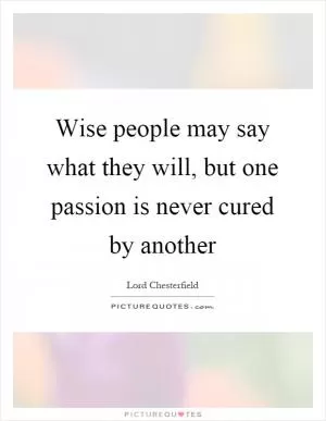 Wise people may say what they will, but one passion is never cured by another Picture Quote #1
