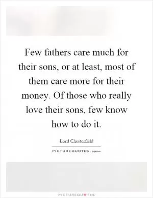 Few fathers care much for their sons, or at least, most of them care more for their money. Of those who really love their sons, few know how to do it Picture Quote #1