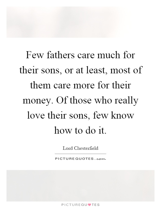 Few fathers care much for their sons, or at least, most of them care more for their money. Of those who really love their sons, few know how to do it Picture Quote #1