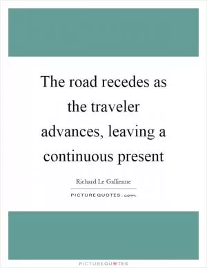 The road recedes as the traveler advances, leaving a continuous present Picture Quote #1