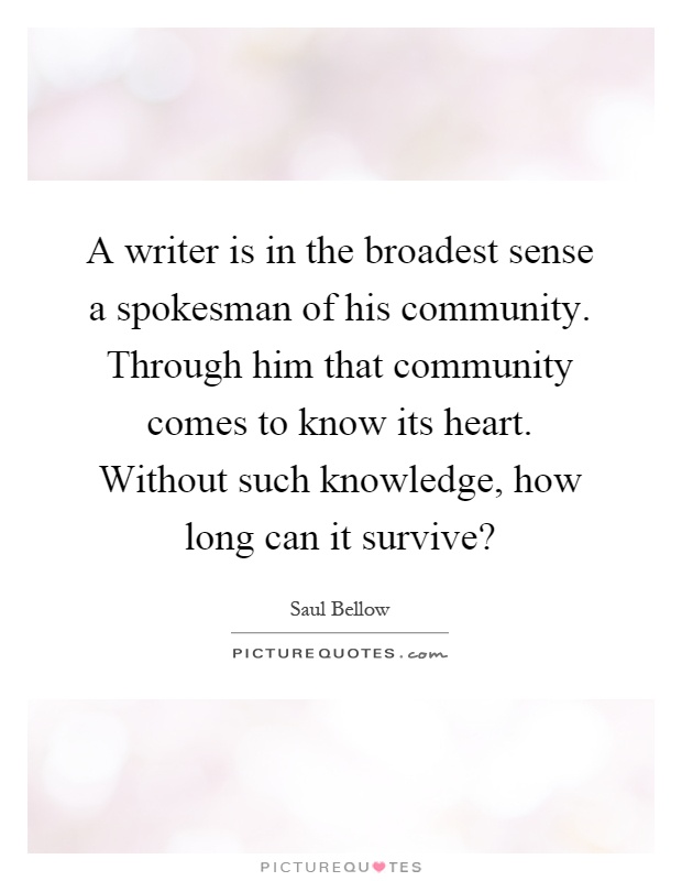 A writer is in the broadest sense a spokesman of his community. Through him that community comes to know its heart. Without such knowledge, how long can it survive? Picture Quote #1