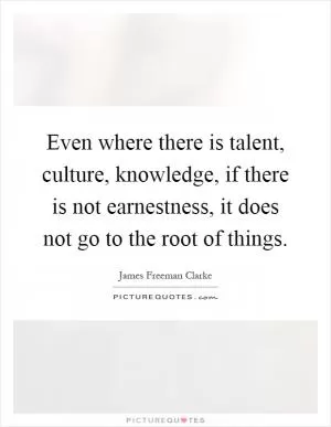 Even where there is talent, culture, knowledge, if there is not earnestness, it does not go to the root of things Picture Quote #1