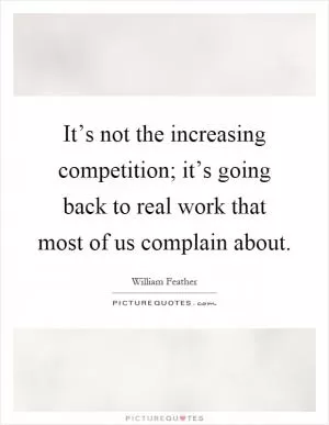 It’s not the increasing competition; it’s going back to real work that most of us complain about Picture Quote #1