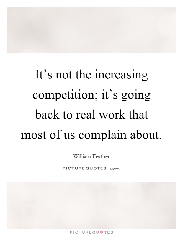 It's not the increasing competition; it's going back to real work that most of us complain about Picture Quote #1