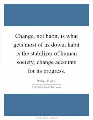 Change, not habit, is what gets most of us down; habit is the stabilizer of human society, change accounts for its progress Picture Quote #1