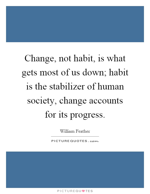 Change, not habit, is what gets most of us down; habit is the stabilizer of human society, change accounts for its progress Picture Quote #1