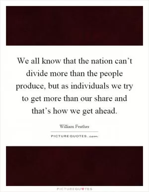 We all know that the nation can’t divide more than the people produce, but as individuals we try to get more than our share and that’s how we get ahead Picture Quote #1