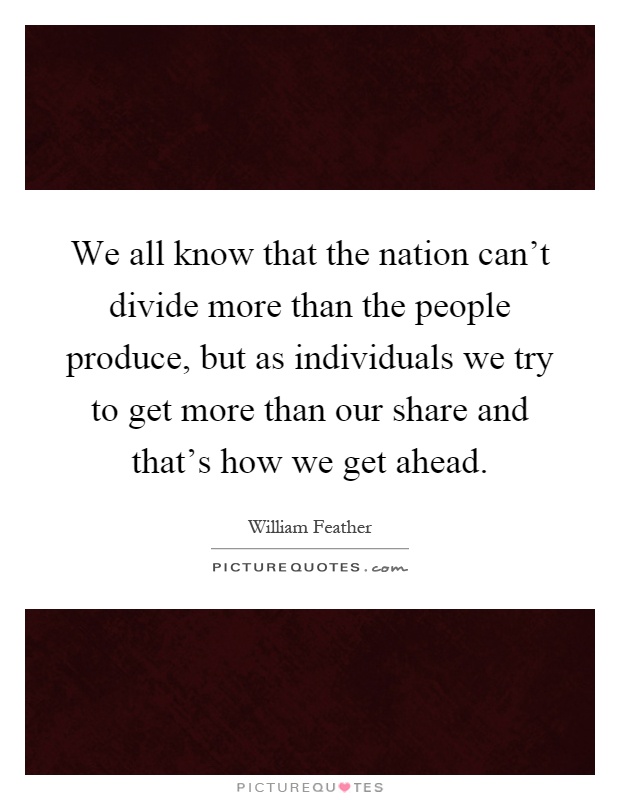 We all know that the nation can't divide more than the people produce, but as individuals we try to get more than our share and that's how we get ahead Picture Quote #1