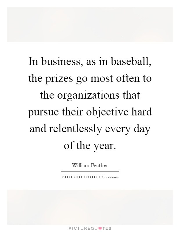 In business, as in baseball, the prizes go most often to the organizations that pursue their objective hard and relentlessly every day of the year Picture Quote #1