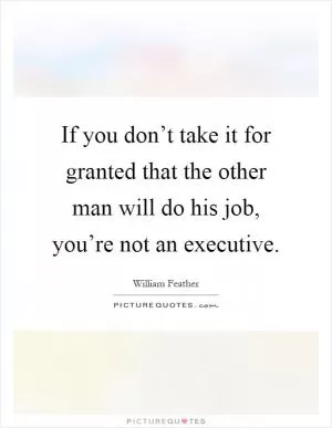 If you don’t take it for granted that the other man will do his job, you’re not an executive Picture Quote #1