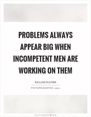 Problems always appear big when incompetent men are working on them Picture Quote #1